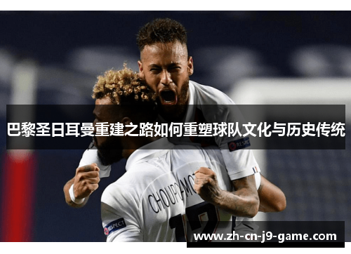 巴黎圣日耳曼重建之路如何重塑球队文化与历史传统