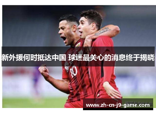 新外援何时抵达中国 球迷最关心的消息终于揭晓
