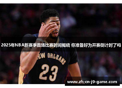 2025年NBA新赛季首场比赛时间揭晓 你准备好为开赛倒计时了吗