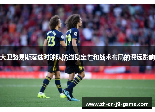 大卫路易斯落选对球队防线稳定性和战术布局的深远影响