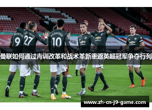 曼联如何通过青训改革和战术革新重返英超冠军争夺行列