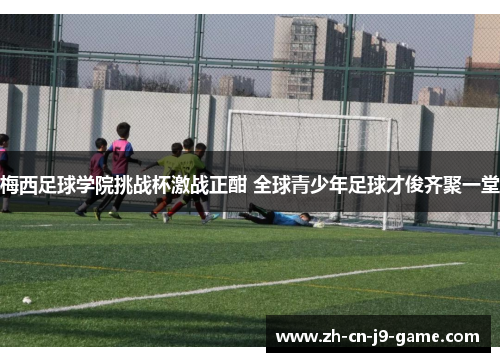 梅西足球学院挑战杯激战正酣 全球青少年足球才俊齐聚一堂