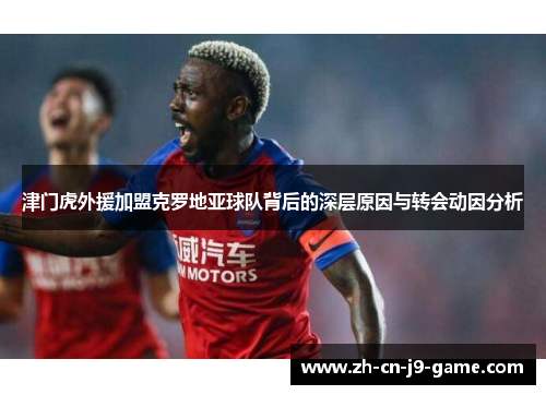 津门虎外援加盟克罗地亚球队背后的深层原因与转会动因分析