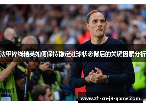 法甲锋线精英如何保持稳定进球状态背后的关键因素分析