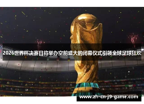 2026世界杯决赛日将举办空前盛大的闭幕仪式引领全球足球狂欢