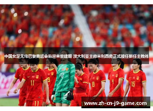 中国女足无缘巴黎奥运会后迎来重建期 澳大利亚主帅米利西奇正式接任新任主教练