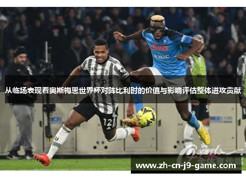 从临场表现看奥斯梅恩世界杯对阵比利时的价值与影响评估整体进攻贡献