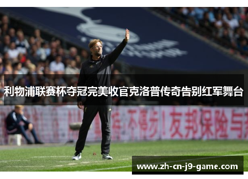利物浦联赛杯夺冠完美收官克洛普传奇告别红军舞台
