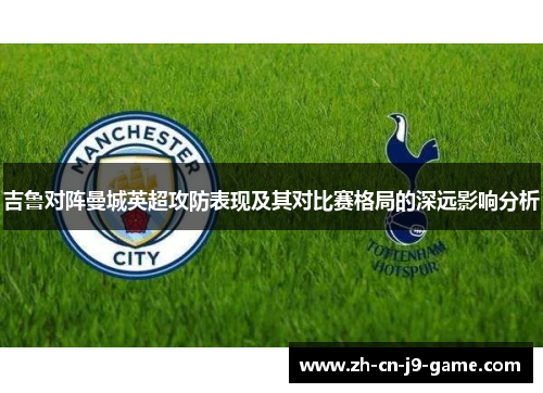 吉鲁对阵曼城英超攻防表现及其对比赛格局的深远影响分析