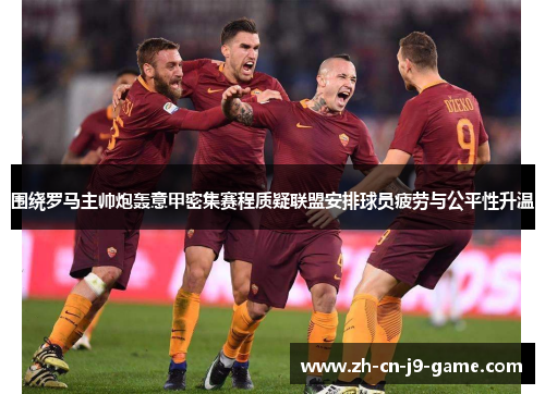 围绕罗马主帅炮轰意甲密集赛程质疑联盟安排球员疲劳与公平性升温