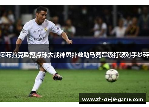 奥布拉克欧冠点球大战神勇扑救助马竞晋级打破对手梦碎