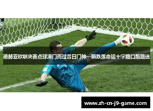 德赫亚欧联决赛点球滑门而过昔日门神一瞬跌落命运十字路口前路迷