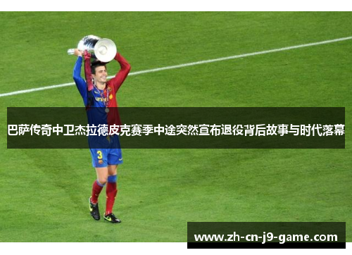 巴萨传奇中卫杰拉德皮克赛季中途突然宣布退役背后故事与时代落幕