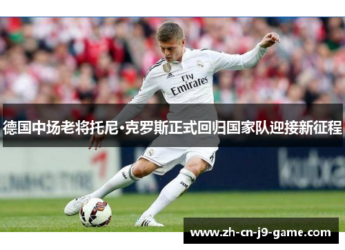 德国中场老将托尼·克罗斯正式回归国家队迎接新征程