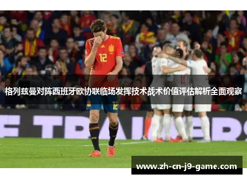 格列兹曼对阵西班牙欧协联临场发挥技术战术价值评估解析全面观察