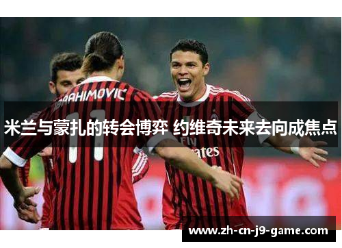 米兰与蒙扎的转会博弈 约维奇未来去向成焦点