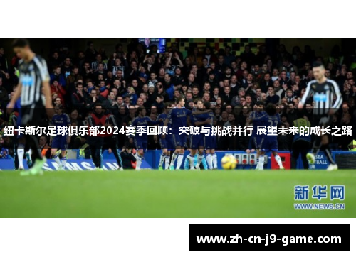 纽卡斯尔足球俱乐部2024赛季回顾：突破与挑战并行 展望未来的成长之路