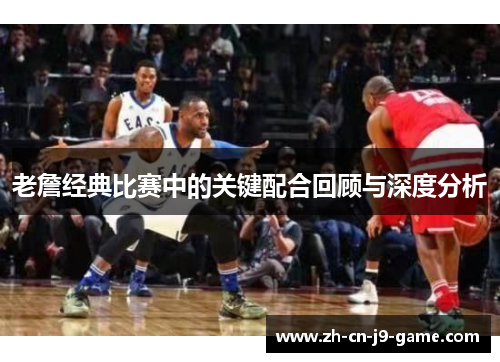 老詹经典比赛中的关键配合回顾与深度分析